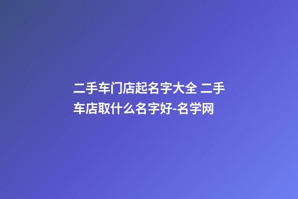 二手车门店起名字大全 二手车店取什么名字好-名学网